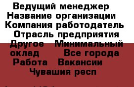 Ведущий менеджер › Название организации ­ Компания-работодатель › Отрасль предприятия ­ Другое › Минимальный оклад ­ 1 - Все города Работа » Вакансии   . Чувашия респ.